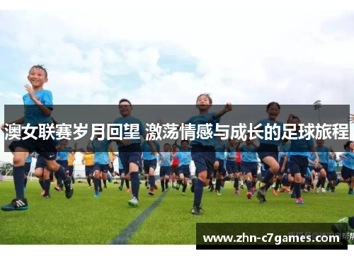 澳女联赛岁月回望 激荡情感与成长的足球旅程 澳女联赛岁月回望 激荡情感与成长的足球旅程