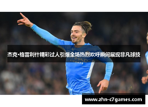 杰克·格雷利什精彩过人引爆全场热烈欢呼瞬间展现非凡球技 杰克·格雷利什精彩过人引爆全场热烈欢呼瞬间展现非凡球技