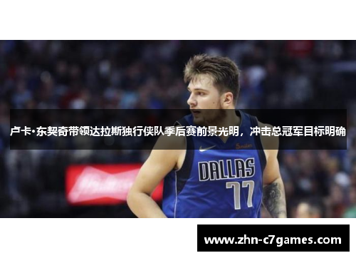 卢卡·东契奇带领达拉斯独行侠队季后赛前景光明，冲击总冠军目标明确