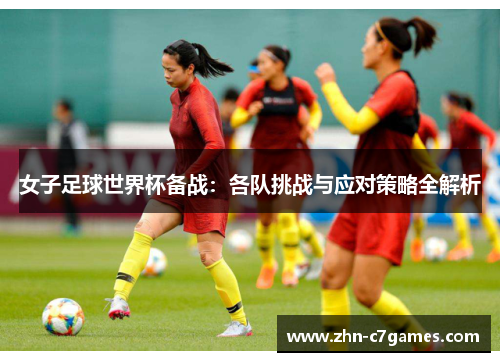 女子足球世界杯备战:各队挑战与应对策略全解析 女子足球世界杯备战:各队挑战与应对策略全解析