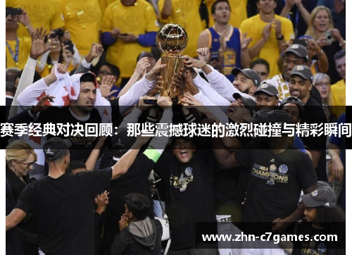 赛季经典对决回顾:那些震撼球迷的激烈碰撞与精彩瞬间 赛季经典对决回顾:那些震撼球迷的激烈碰撞与精彩瞬间