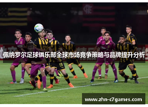 佩纳罗尔足球俱乐部全球市场竞争策略与品牌提升分析