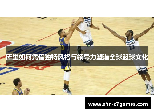 库里如何凭借独特风格与领导力塑造全球篮球文化
