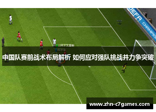 中国队赛前战术布局解析 如何应对强队挑战并力争突破
