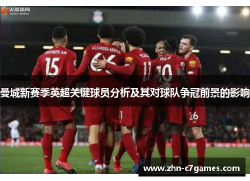 曼城新赛季英超关键球员分析及其对球队争冠前景的影响