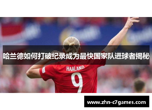 哈兰德如何打破纪录成为最快国家队进球者揭秘