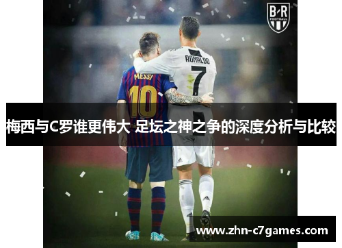 梅西与C罗谁更伟大 足坛之神之争的深度分析与比较