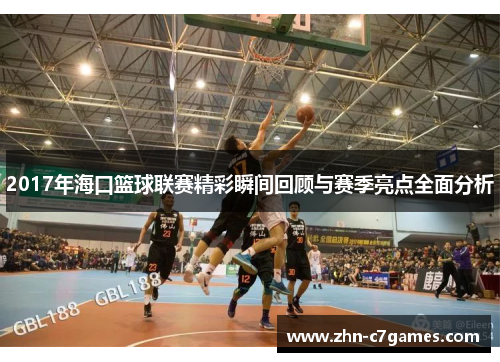 2017年海口篮球联赛精彩瞬间回顾与赛季亮点全面分析