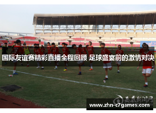 国际友谊赛精彩直播全程回顾 足球盛宴前的激情对决