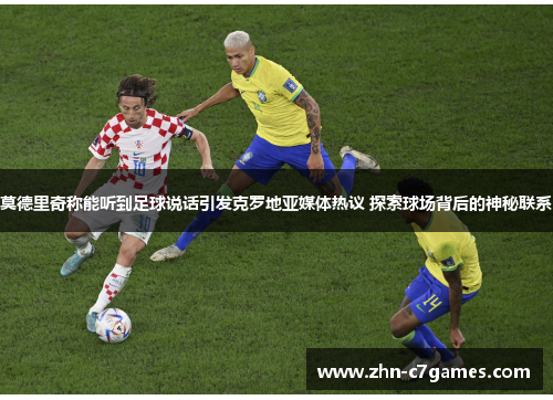 莫德里奇称能听到足球说话引发克罗地亚媒体热议 探索球场背后的神秘联系