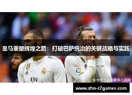皇马重塑辉煌之路：打破巴萨统治的关键战略与实践