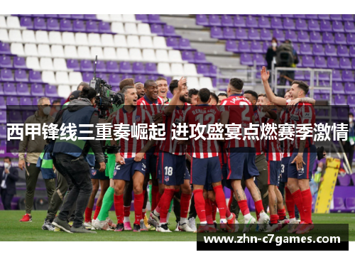 西甲锋线三重奏崛起 进攻盛宴点燃赛季激情