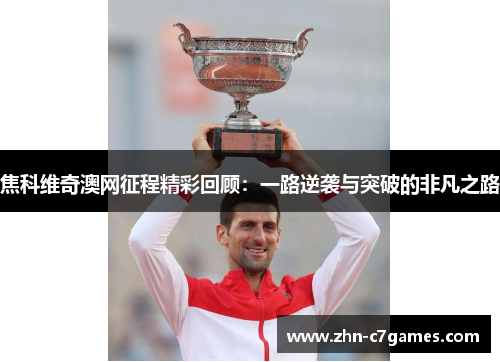 焦科维奇澳网征程精彩回顾：一路逆袭与突破的非凡之路