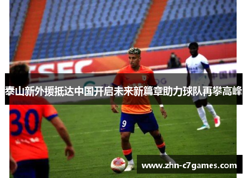 泰山新外援抵达中国开启未来新篇章助力球队再攀高峰
