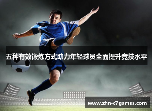 五种有效锻炼方式助力年轻球员全面提升竞技水平