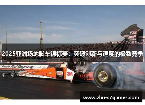2025亚洲场地脚车锦标赛：突破创新与速度的极致竞争