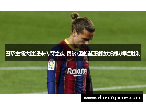 巴萨主场大胜迎来传奇之夜 费尔明独造四球助力球队辉煌胜利 巴萨主场大胜迎来传奇之夜 费尔明独造四球助力球队辉煌胜利