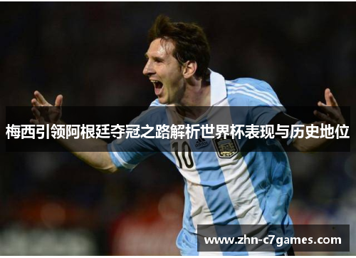 梅西引领阿根廷夺冠之路解析世界杯表现与历史地位