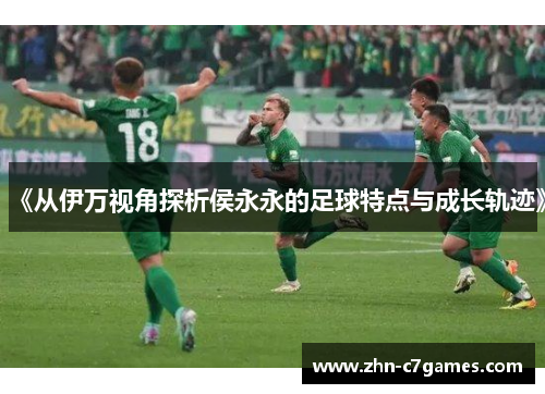 《从伊万视角探析侯永永的足球特点与成长轨迹》