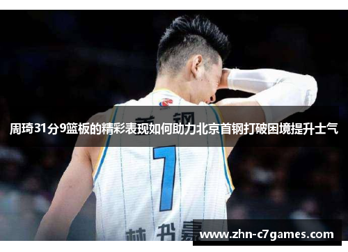 周琦31分9篮板的精彩表现如何助力北京首钢打破困境提升士气