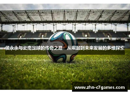 侯永永与云南足球的传奇之路：从崛起到未来发展的多维探索
