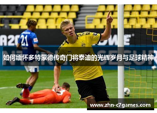 如何缅怀多特蒙德传奇门将泰迪的光辉岁月与足球精神