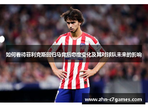 如何看待菲利克斯回归马竞后态度变化及其对球队未来的影响 如何看待菲利克斯回归马竞后态度变化及其对球队未来的影响