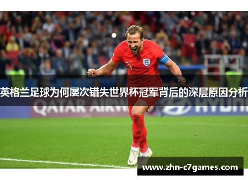 英格兰足球为何屡次错失世界杯冠军背后的深层原因分析 英格兰足球为何屡次错失世界杯冠军背后的深层原因分析