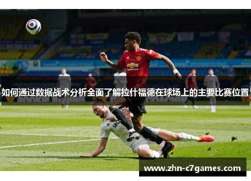 如何通过数据战术分析全面了解拉什福德在球场上的主要比赛位置