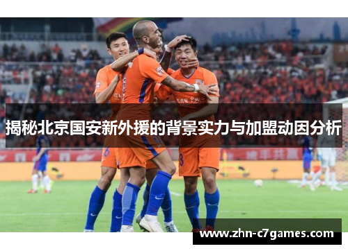 揭秘北京国安新外援的背景实力与加盟动因分析