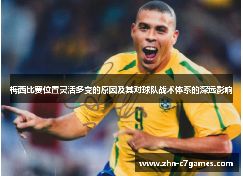 梅西比赛位置灵活多变的原因及其对球队战术体系的深远影响