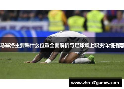 马塞洛主要踢什么位置全面解析与足球场上职责详细指南 马塞洛主要踢什么位置全面解析与足球场上职责详细指南
