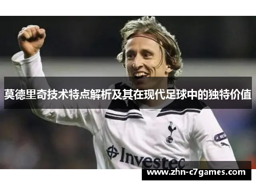 莫德里奇技术特点解析及其在现代足球中的独特价值