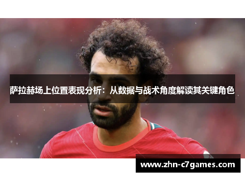 萨拉赫场上位置表现分析：从数据与战术角度解读其关键角色