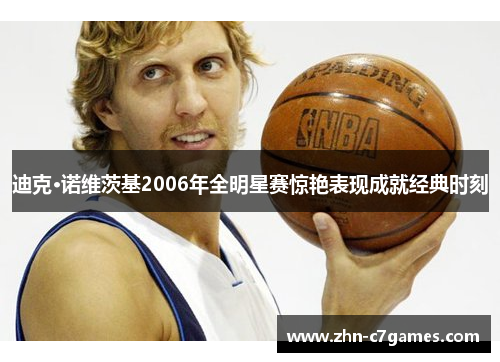 迪克·诺维茨基2006年全明星赛惊艳表现成就经典时刻